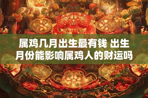 属鸡几月出生最有钱 出生月份能影响属鸡人的财运吗哪个月出生的属鸡最有钱