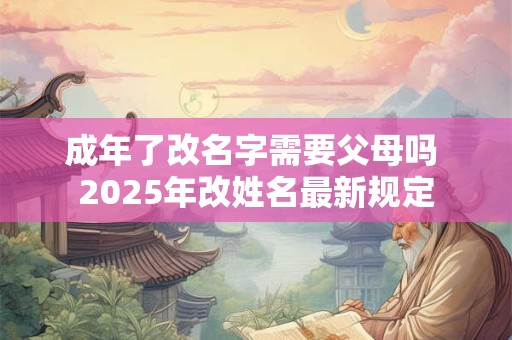 成年了改名字需要父母吗 2026年改姓名最新规定 成年了改名字需要父母吗 2026年改姓名最新规定