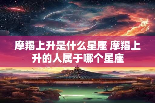 摩羯上升是什么星座 摩羯上升的人属于哪个星座