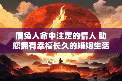 属兔人命中注定的情人 助您拥有幸福长久的婚姻生活
