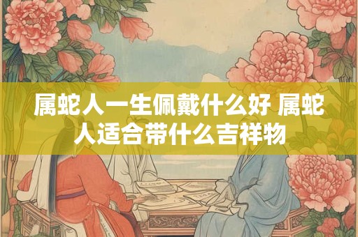 属蛇人一生佩戴什么好 属蛇人适合带什么吉祥物