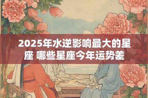 2025年水逆影响最大的星座 哪些星座今年运势差