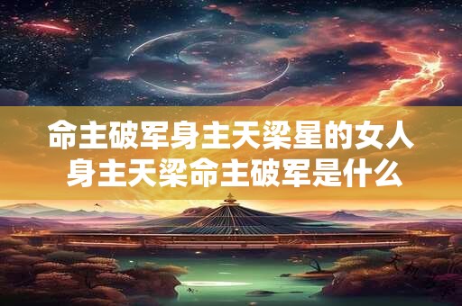 命主破军身主天梁星的女人 身主天梁命主破军是什么意思