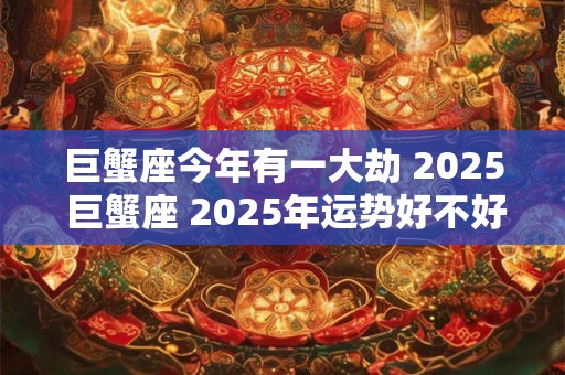 巨蟹座今年有一大劫 2026 巨蟹座 2026年运势好不好