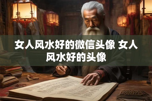 女人风水好的微信头像 女人风水好的头像 女人风水好的微信头像 女人风水好的头像