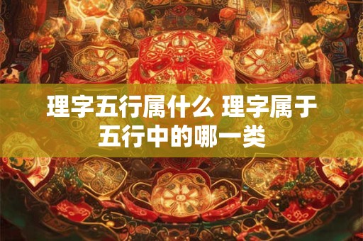 理字五行属什么 理字属于五行中的哪一类