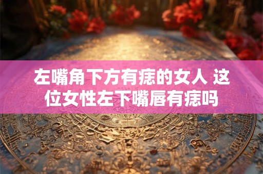 左嘴角下方有痣的女人 这位女性左下嘴唇有痣吗