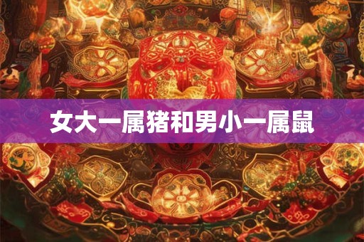 女大一属猪和男小一属鼠