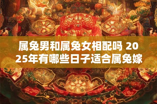 属兔男和属兔女相配吗 2025年有哪些日子适合属兔嫁娶