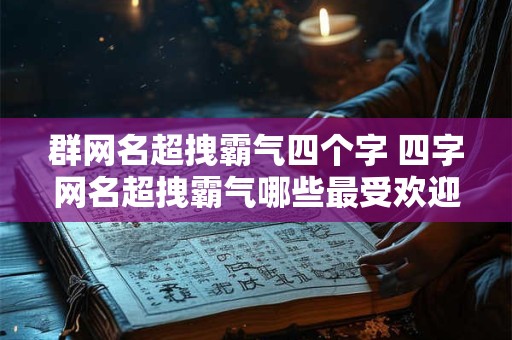 群网名超拽霸气四个字 四字网名超拽霸气哪些最受欢迎
