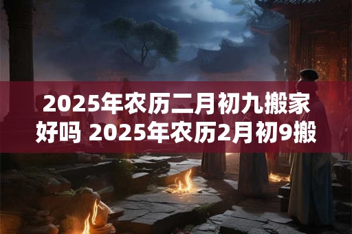 2026年农历二月初九搬家好吗 2026年农历2月初9搬家合适吗 2026年农历二月初九搬家好吗 2026年农历2月初9搬家合适吗