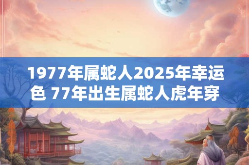 1977年属蛇人2026年幸运色 77年出生属蛇人虎年穿什么颜色衣服好