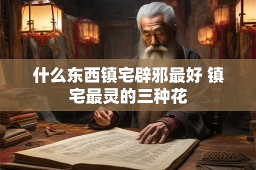 什么东西镇宅辟邪最好 镇宅最灵的三种花
