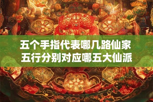 五个手指代表哪几路仙家 五行分别对应哪五大仙派