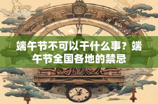 端午节不可以干什么事？端午节全国各地的禁忌