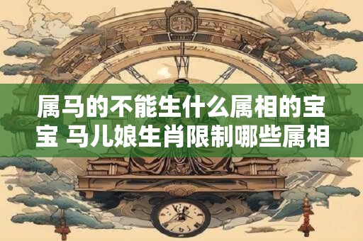 属马的不能生什么属相的宝宝 马儿娘生肖限制哪些属相不能生宝宝