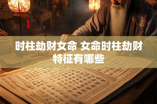 时柱劫财女命 女命时柱劫财特征有哪些