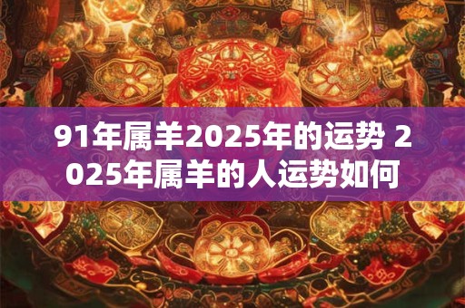 91年属羊2025年的运势 2025年属羊的人运势如何