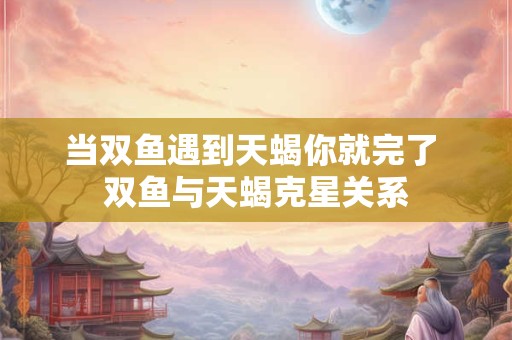 当双鱼遇到天蝎你就完了 双鱼与天蝎克星关系