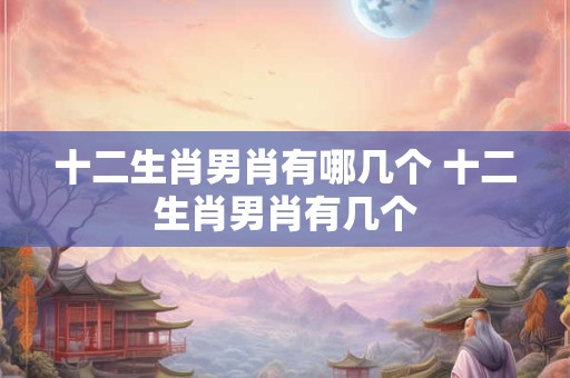 十二生肖男肖有哪几个 十二生肖男肖有几个 十二生肖男肖有哪几个 十二生肖男肖有几个