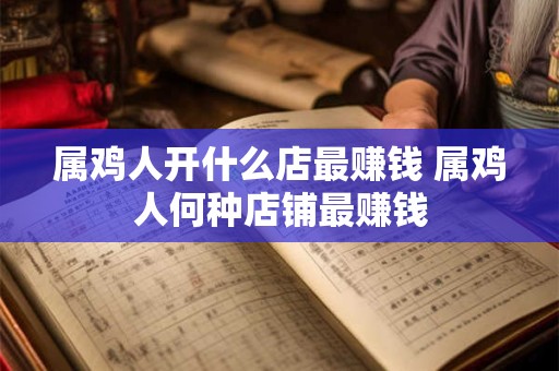属鸡人开什么店最赚钱 属鸡人何种店铺最赚钱