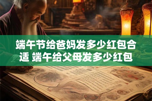 端午节给爸妈发多少红包合适 端午给父母发多少红包合适
