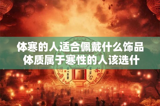 体寒的人适合佩戴什么饰品 体质属于寒性的人该选什么样的饰品呢