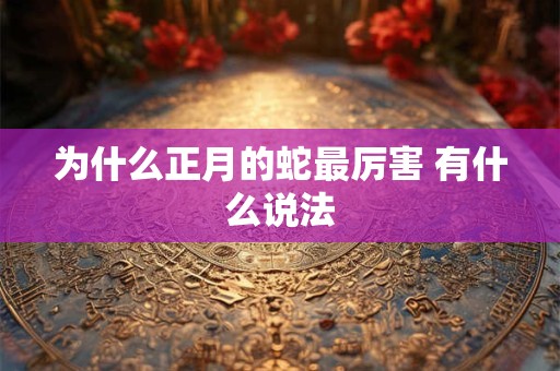 为什么正月的蛇最厉害 有什么说法