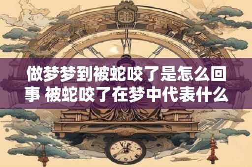 做梦梦到被蛇咬了是怎么回事 被蛇咬了在梦中代表什么