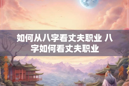 如何从八字看丈夫职业 八字如何看丈夫职业 如何从八字看丈夫职业 八字如何看丈夫职业