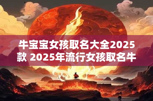 牛宝宝女孩取名大全2025款 2025年流行女孩取名牛宝宝大全