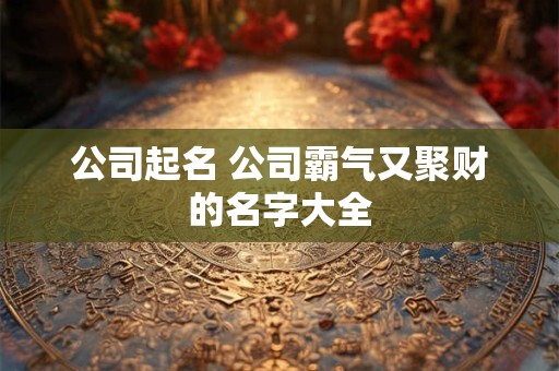 公司起名 公司霸气又聚财的名字大全 公司起名 公司霸气又聚财的名字大全