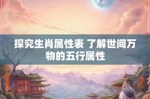 探究生肖属性表 了解世间万物的五行属性 探究生肖属性表 了解世间万物的五行属性