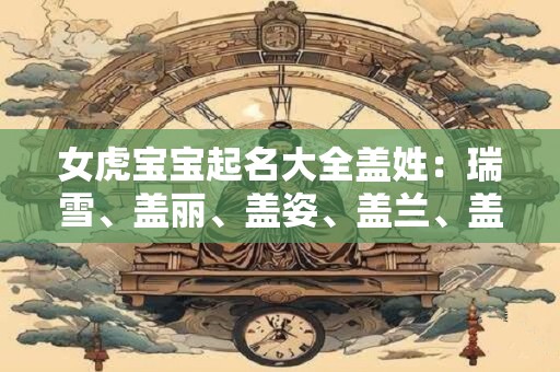 女虎宝宝起名大全盖姓：瑞雪、盖丽、盖姿、盖兰、盖芹、盖香