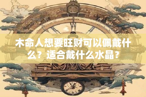 木命人想要旺财可以佩戴什么？适合戴什么水晶？