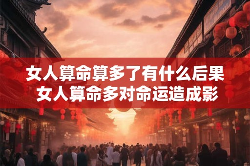 女人算命算多了有什么后果 女人算命多对命运造成影响吗