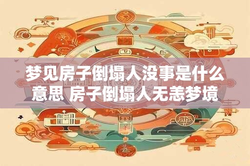 梦见房子倒塌人没事是什么意思 房子倒塌人无恙梦境解析