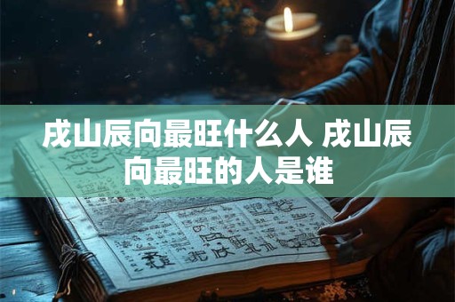 戌山辰向最旺什么人 戌山辰向最旺的人是谁