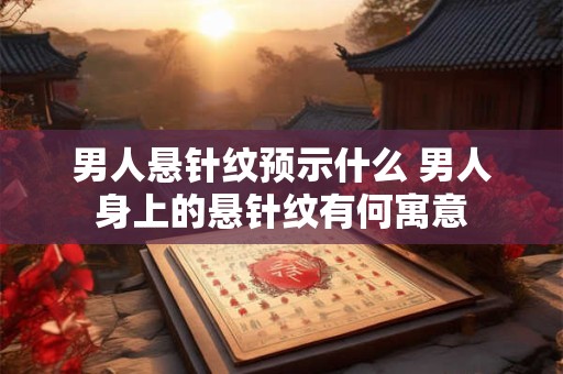 男人悬针纹预示什么 男人身上的悬针纹有何寓意 男人悬针纹预示什么 男人身上的悬针纹有何寓意