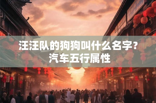 汪汪队的狗狗叫什么名字？ 汽车五行属性