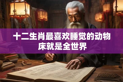 十二生肖最喜欢睡觉的动物 床就是全世界