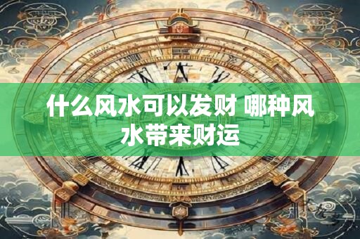 什么风水可以发财 哪种风水带来财运