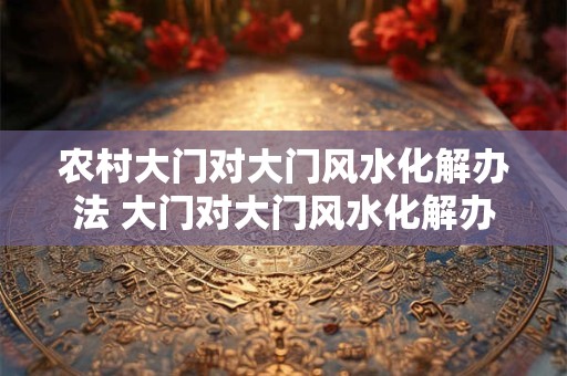农村大门对大门风水化解办法 大门对大门风水化解办法 农村大门对大门风水化解办法 大门对大门风水化解办法