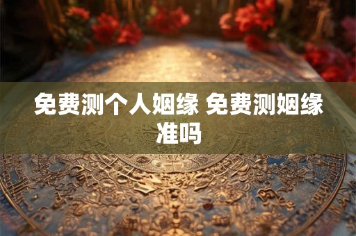 免费测个人姻缘 免费测姻缘准吗 免费测个人姻缘 免费测姻缘准吗