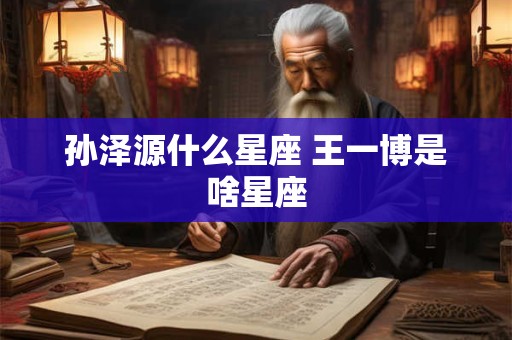孙泽源什么星座 王一博是啥星座