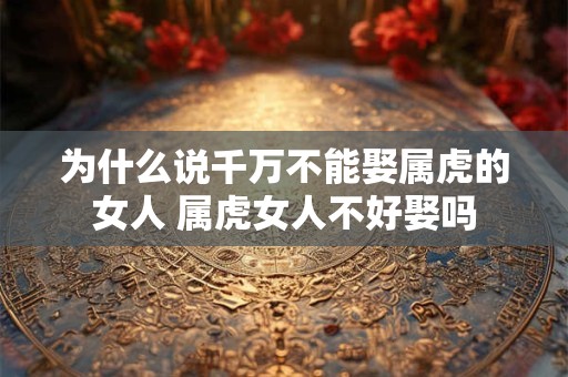 为什么说千万不能娶属虎的女人 属虎女人不好娶吗