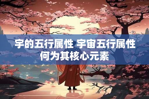 宇的五行属性 宇宙五行属性何为其核心元素