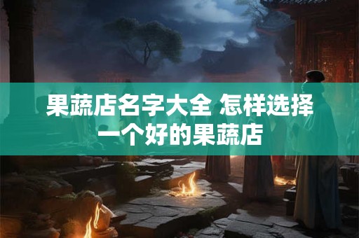 果蔬店名字大全 怎样选择一个好的果蔬店