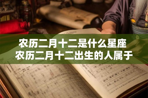 农历二月十二是什么星座 农历二月十二出生的人属于哪个星座 农历二月十二是什么星座 农历二月十二出生的人属于哪个星座