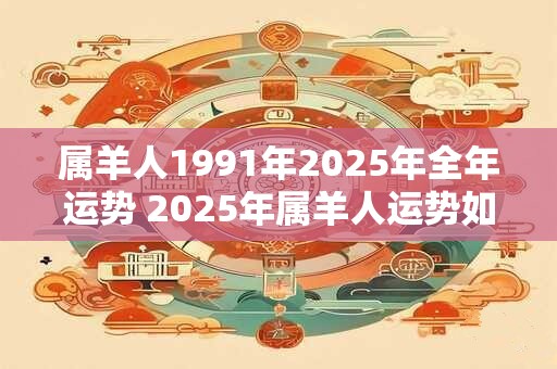 属羊人1991年2025年全年运势 2025年属羊人运势如何